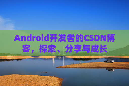Android开发者的CSDN博客，探索、分享与成长